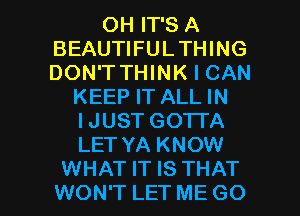 OH IT'S A
BEAUTIFULTHING
DON'T THINK I CAN

KEEP IT ALL IN
IJUST GOTTA
LET YA KNOW

WHAT IT IS THAT
WON'T LET ME GO l