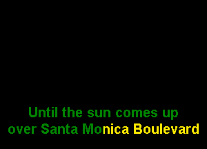 Until the sun comes up
over Santa Monica Boulevard