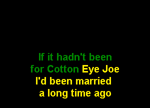 If it hadn't been
for Cotton Eye Joe
I'd been married
a long time ago