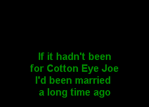 If it hadn't been
for Cotton Eye Joe
I'd been married
a long time ago