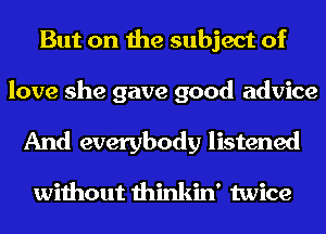 But on the subject of

love she gave good advice

And everybody listened

without thinkin' twice