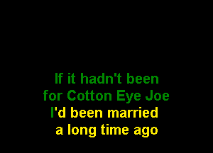 If it hadn't been
for Cotton Eye Joe
I'd been married
a long time ago