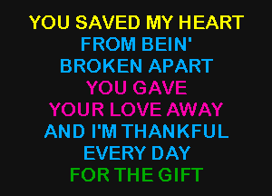 YOU SAVED MY HEART
FROM BEIN'
BROKEN APART

AND I'M THANKFUL
EVERY DAY