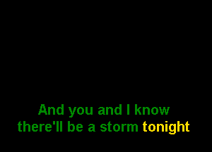 And you and I know
there'll be a storm tonight