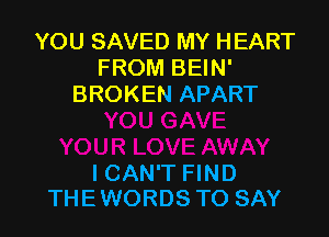 YOU SAVED MY HEART
FROM BEIN'
BROKEN APART

ICAN'T FIND

THEWORDS TO SAY I
