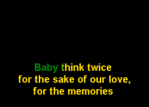 Baby think twice
for the sake of our love,
for the memories