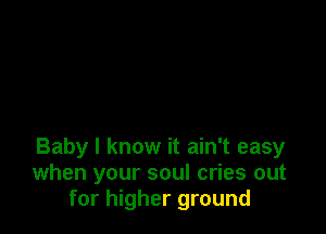Baby I know it ain't easy
when your soul cries out
for higher ground