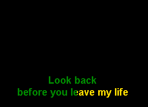 Look back
before you leave my life