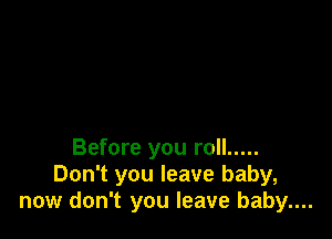 Before you roll .....
Don't you leave baby,
now don't you leave baby....