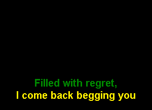 Filled with regret,
I come back begging you