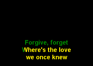 Forgive, forget
Where's the love
we once knew