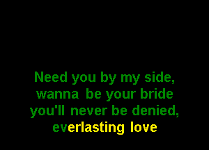 Need you by my side,
wanna be your bride
you'll never be denied,
everlasting love