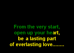 From the very start,
open up your heart,
be a lasting part
of everlasting love ........