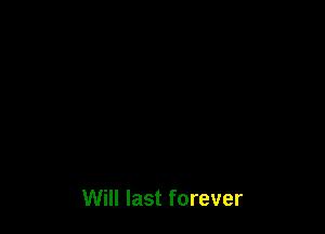 Will last forever