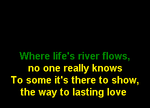 Where life's river flows,
no one really knows
To some it's there to show,
the way to lasting love