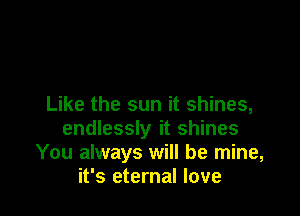 Like the sun it shines,

endlessly it shines
You always will be mine,
it's eternal love