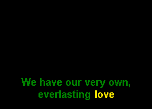 We have our very own,
everlasting love