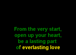 From the very start,
open up your heart,
be a lasting part
of everlasting love