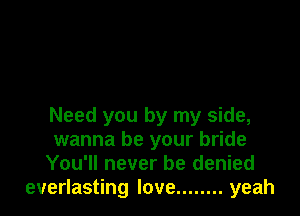 Need you by my side,
wanna be your bride
You'll never be denied
everlasting love ........ yeah