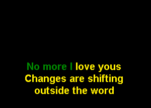 No more I love yous
Changes are shifting
outside the word