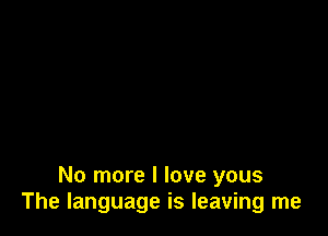 No more I love yous
The language is leaving me