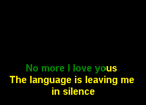 No more I love yous
The language is leaving me
in silence