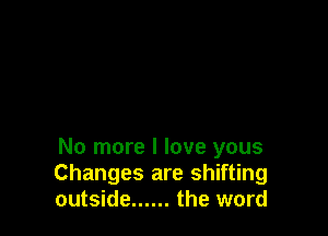 No more I love yous
Changes are shifting
outside ...... the word