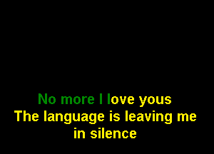 No more I love yous
The language is leaving me
in silence