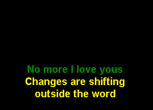 No more I love yous
Changes are shifting
outside the word