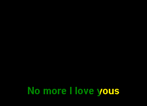 No more I love yous