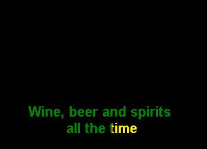 Wine, beer and spirits
all the time