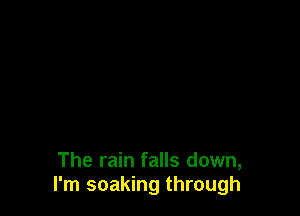 The rain falls down,
I'm soaking through