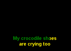 My crocodile shoes
are crying too