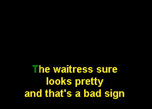 The waitress sure
looks pretty
and that's a bad sign