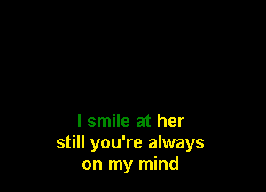 I smile at her
still you're always
on my mind