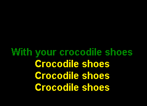 With your crocodile shoes

Crocodile shoes
Crocodile shoes
Crocodile shoes