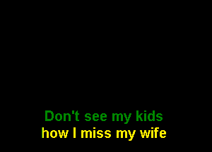 Don't see my kids
how I miss my wife