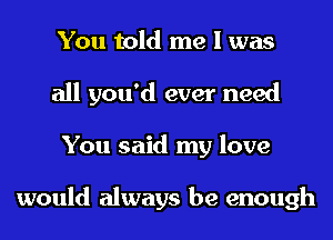 You told me I was
all you'd ever need
You said my love

would always be enough