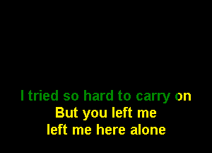 I tried so hard to carry on
But you left me
left me here alone