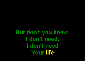 But don't you know
I don't need,
I don't need
Your life