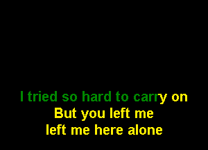 I tried so hard to carry on
But you left me
left me here alone