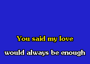 You said my love

would always be enough