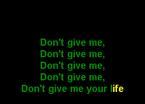 Don't give me,

Don't give me,

Don't give me,

Don't give me,
Don't give me your life
