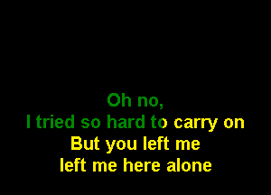 Oh no,
I tried so hard to carry on
But you left me
left me here alone