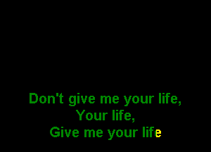 Don't give me your life,
Your life,
Give me your life