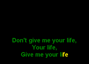 Don't give me your life,
Your life,
Give me your life