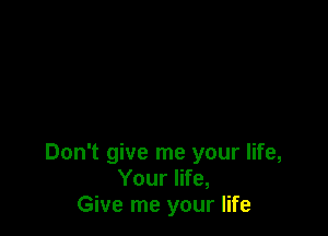 Don't give me your life,
Your life,
Give me your life