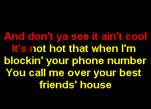 And don't ya see it ain't cool
It's not hot that when I'm
blockin' your phone number
You call me over your best
friends' house