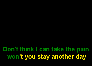 Don't think I can take the pain
won't you stay another day