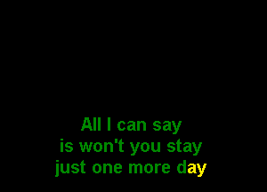 All I can say
is won't you stay
just one more day